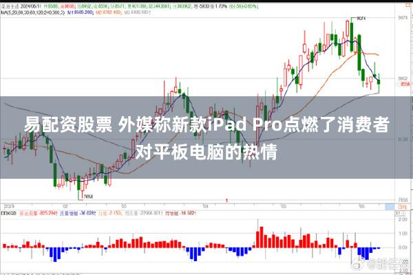 易配资股票 外媒称新款iPad Pro点燃了消费者对平板电脑的热情