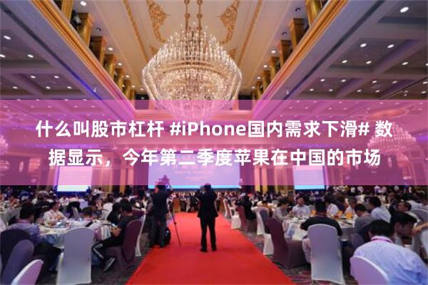 什么叫股市杠杆 #iPhone国内需求下滑# 数据显示，今年第二季度苹果在中国的市场