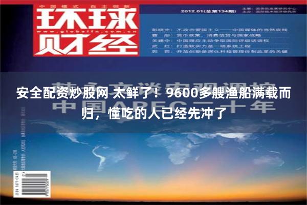 安全配资炒股网 太鲜了！9600多艘渔船满载而归，懂吃的人已经先冲了