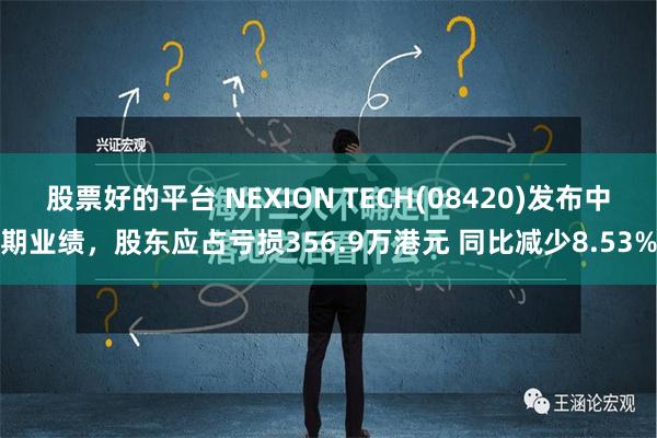 股票好的平台 NEXION TECH(08420)发布中期业绩，股东应占亏损356.9万港元 同比减少8.53%