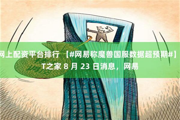 网上配资平台排行 【#网易称魔兽国服数据超预期#】IT之家 8 月 23 日消息，网易