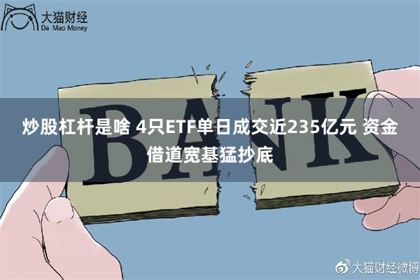 炒股杠杆是啥 4只ETF单日成交近235亿元 资金借道宽基猛抄底