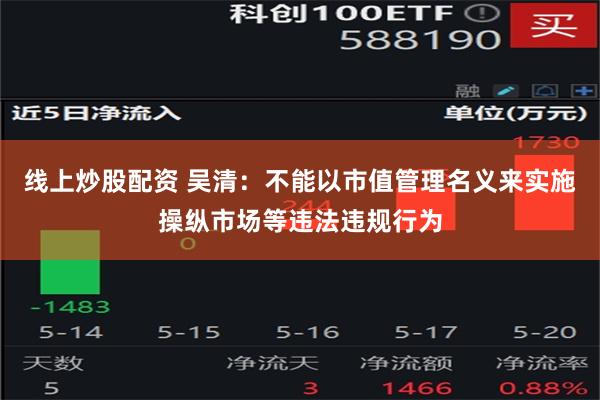 线上炒股配资 吴清：不能以市值管理名义来实施操纵市场等违法违规行为