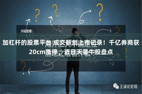 加杠杆的股票平台 成交额创上市记录！千亿券商获20cm涨停，近日天量牛股盘点