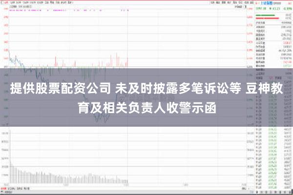 提供股票配资公司 未及时披露多笔诉讼等 豆神教育及相关负责人收警示函