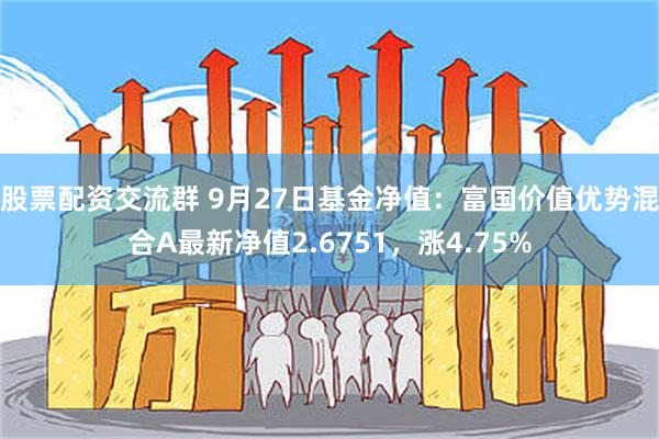 股票配资交流群 9月27日基金净值：富国价值优势混合A最新净值2.6751，涨4.75%