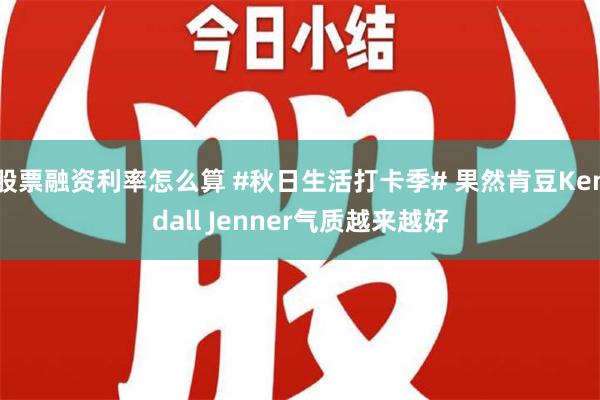 股票融资利率怎么算 #秋日生活打卡季# 果然肯豆Kendall Jenner气质越来越好