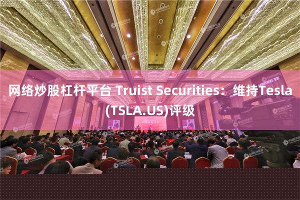 网络炒股杠杆平台 Truist Securities：维持Tesla(TSLA.US)评级