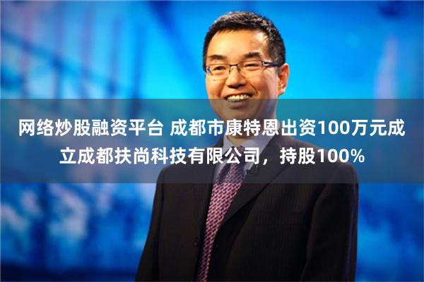 网络炒股融资平台 成都市康特恩出资100万元成立成都扶尚科技有限公司，持股100%