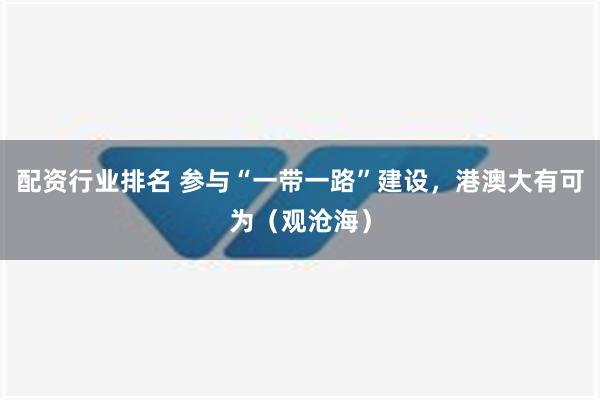 配资行业排名 参与“一带一路”建设，港澳大有可为（观沧海）