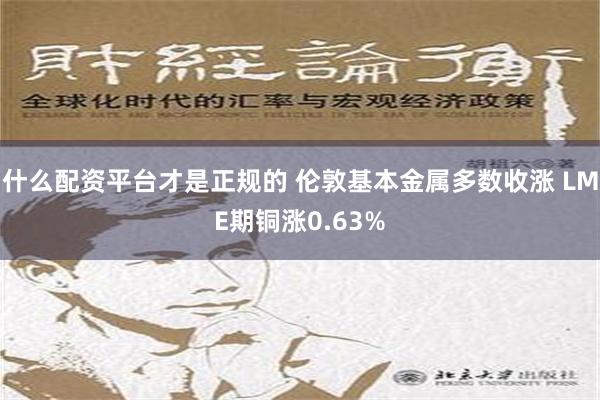 什么配资平台才是正规的 伦敦基本金属多数收涨 LME期铜涨0.63%