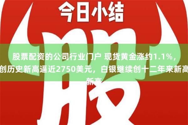 股票配资的公司行业门户 现货黄金涨约1.1%，创历史新高逼近2750美元，白银继续创十二年来新高