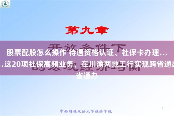 股票配股怎么操作 待遇资格认证、社保卡办理……这20项社保高频业务，在川渝两地工行实现跨省通办