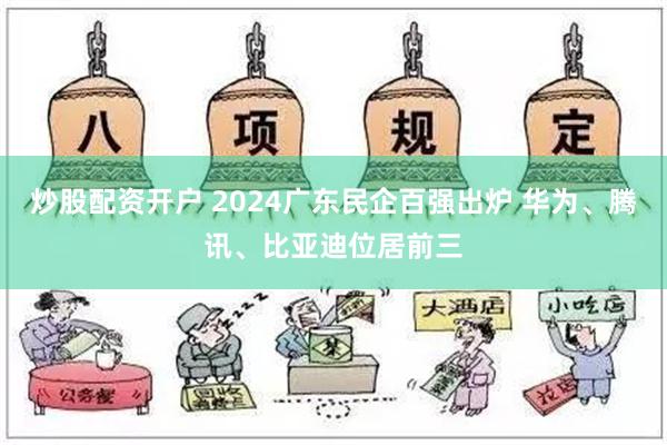 炒股配资开户 2024广东民企百强出炉 华为、腾讯、比亚迪位居前三