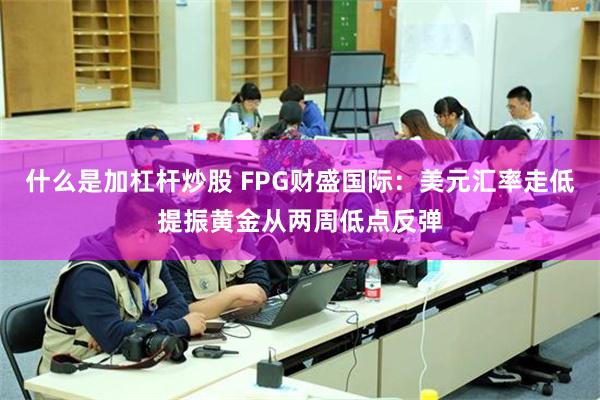 什么是加杠杆炒股 FPG财盛国际：美元汇率走低提振黄金从两周低点反弹