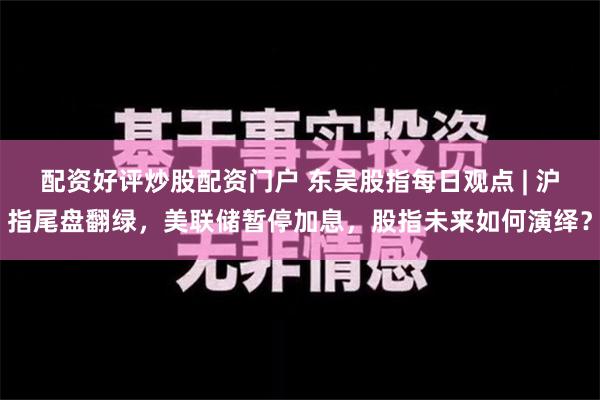 配资好评炒股配资门户 东吴股指每日观点 | 沪指尾盘翻绿，美联储暂停加息，股指未来如何演绎？