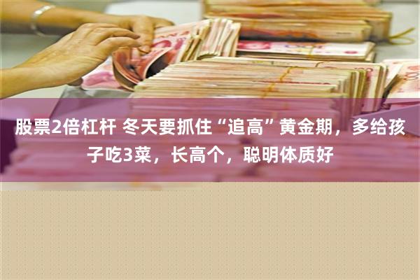 股票2倍杠杆 冬天要抓住“追高”黄金期，多给孩子吃3菜，长高个，聪明体质好