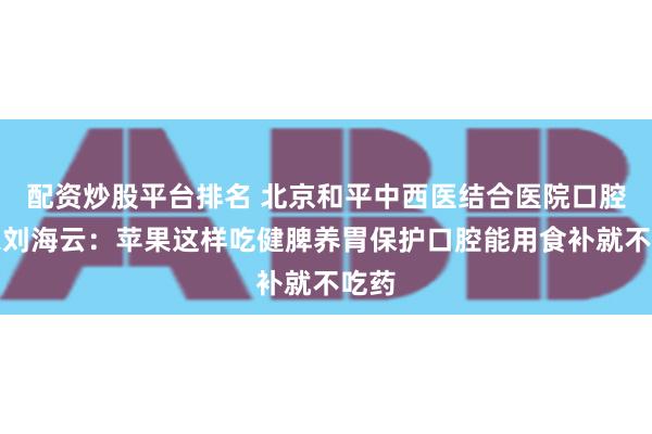 配资炒股平台排名 北京和平中西医结合医院口腔专家刘海云：苹果这样吃健脾养胃保护口腔能用食补就不吃药