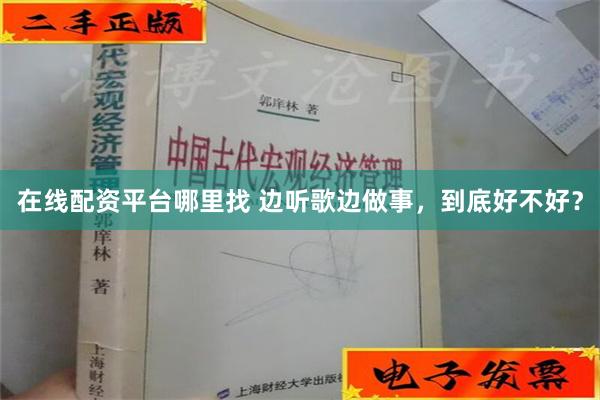 在线配资平台哪里找 边听歌边做事，到底好不好？