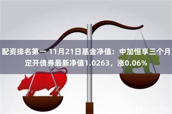 配资排名第一 11月21日基金净值：中加恒享三个月定开债券最新净值1.0263，涨0.06%