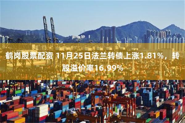 鹤岗股票配资 11月25日法兰转债上涨1.81%，转股溢价率16.99%