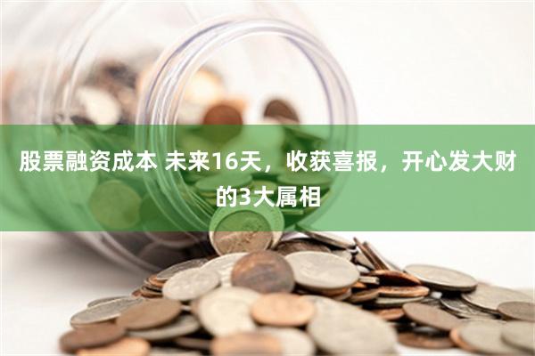 股票融资成本 未来16天，收获喜报，开心发大财的3大属相