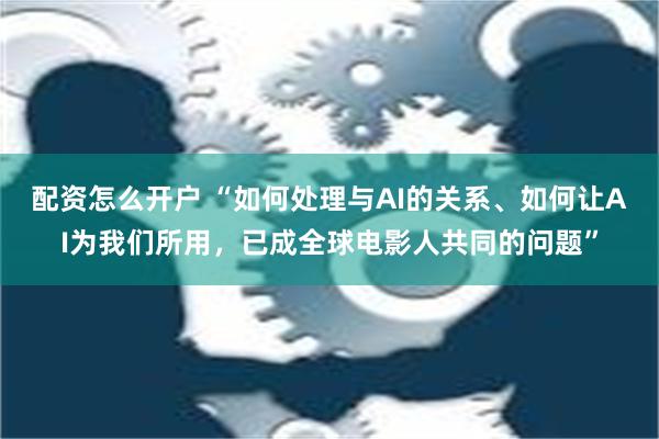 配资怎么开户 “如何处理与AI的关系、如何让AI为我们所用，已成全球电影人共同的问题”