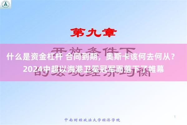 什么是资金杠杆 合同到期，奥斯卡该何去何从？ 2024中超以海港卫冕冠军而落下了帷幕