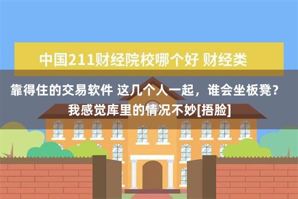 靠得住的交易软件 这几个人一起，谁会坐板凳？ 我感觉库里的情况不妙[捂脸]