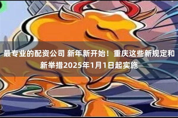 最专业的配资公司 新年新开始！重庆这些新规定和新举措2025年1月1日起实施