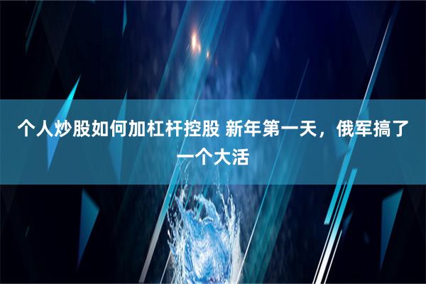 个人炒股如何加杠杆控股 新年第一天，俄军搞了一个大活