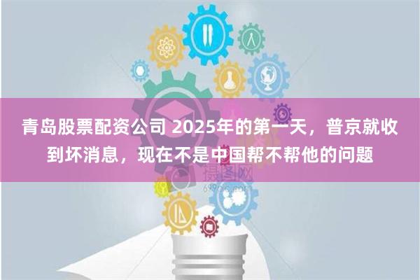 青岛股票配资公司 2025年的第一天，普京就收到坏消息，现在不是中国帮不帮他的问题