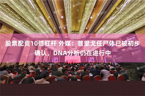 股票配资10倍杠杆 外媒：普里戈任尸体已被初步确认，DNA分析仍在进行中