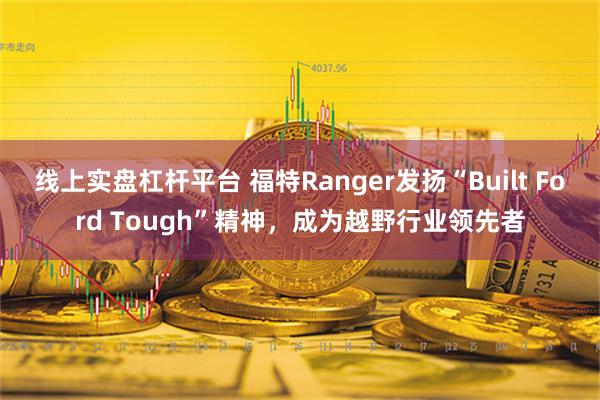 线上实盘杠杆平台 福特Ranger发扬“Built Ford Tough”精神，成为越野行业领先者