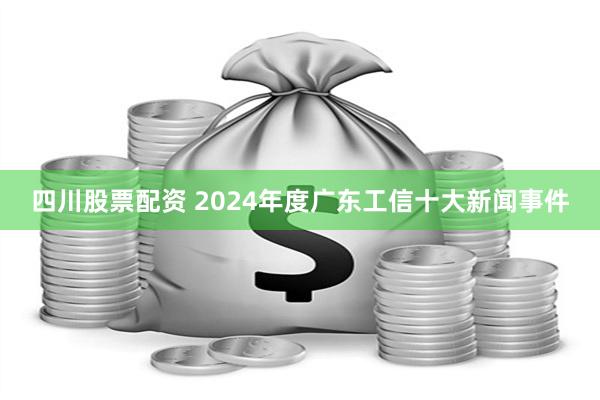 四川股票配资 2024年度广东工信十大新闻事件