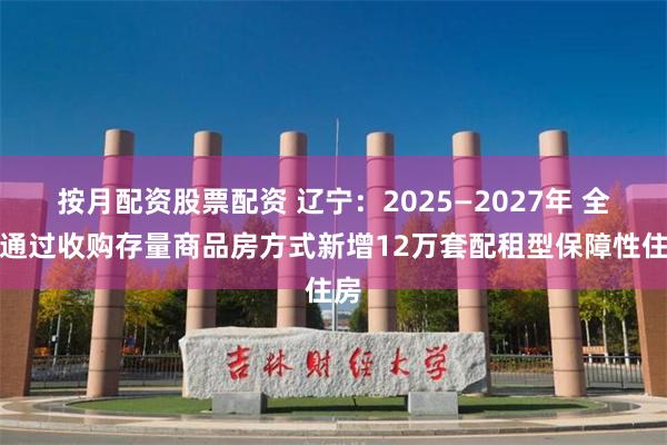 按月配资股票配资 辽宁：2025—2027年 全省通过收购存量商品房方式新增12万套配租型保障性住房