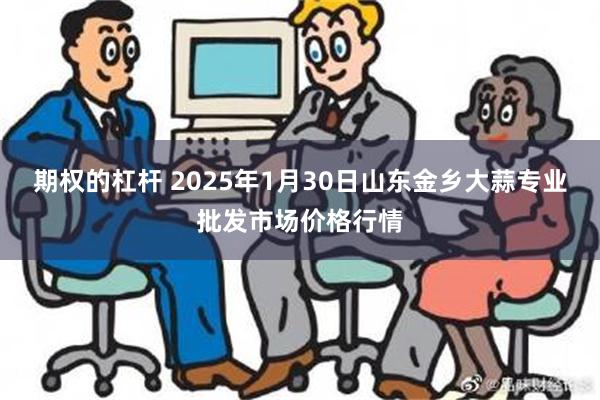 期权的杠杆 2025年1月30日山东金乡大蒜专业批发市场价格行情