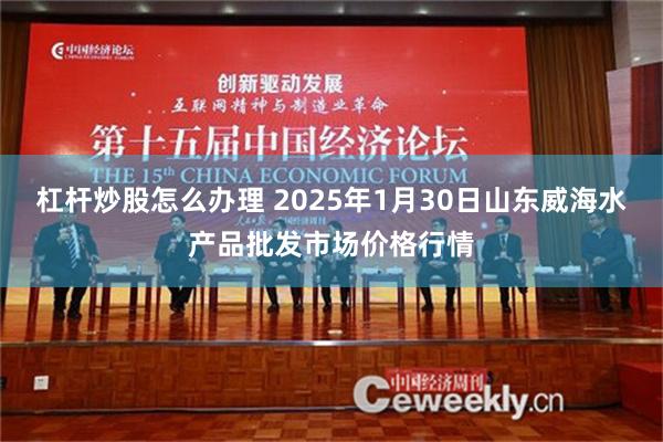 杠杆炒股怎么办理 2025年1月30日山东威海水产品批发市场价格行情