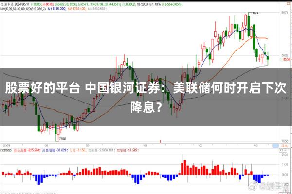 股票好的平台 中国银河证券：美联储何时开启下次降息？