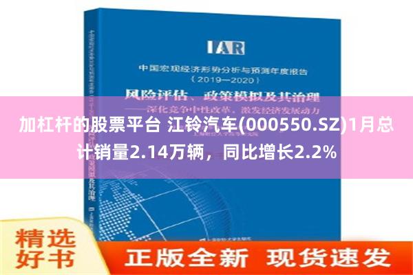 加杠杆的股票平台 江铃汽车(000550.SZ)1月总计销量2.14万辆，同比增长2.2%