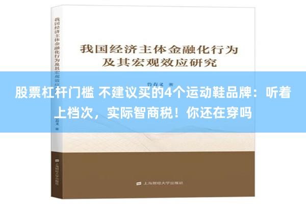 股票杠杆门槛 不建议买的4个运动鞋品牌：听着上档次，实际智商税！你还在穿吗