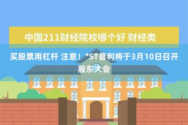 买股票用杠杆 注意！*ST普利将于3月10日召开股东大会